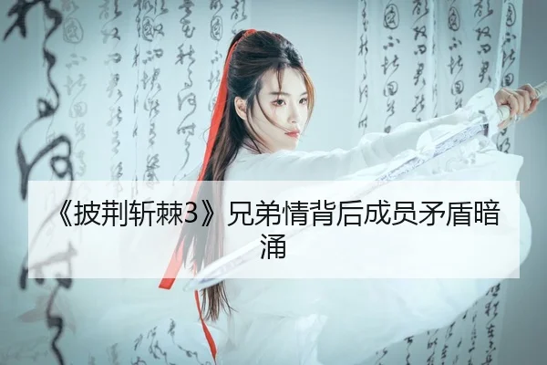 《披荆斩棘3》兄弟情背后成员矛盾暗涌